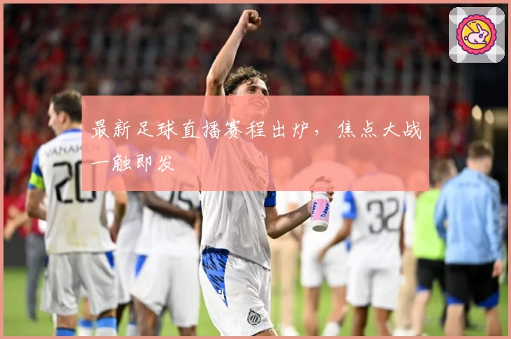 最新足球直播赛程出炉，焦点大战一触即发