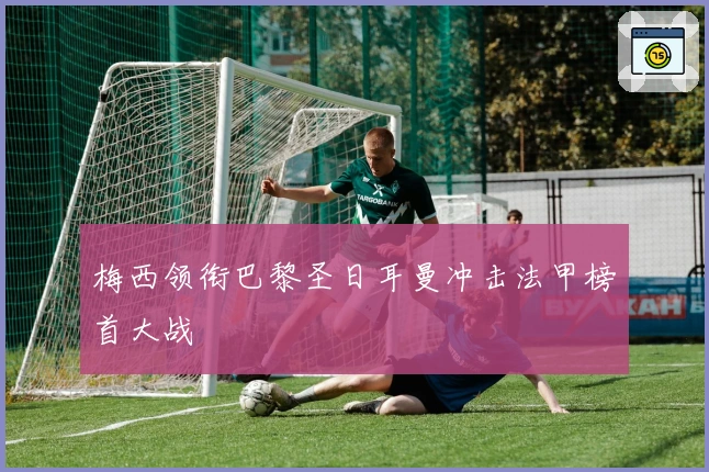 梅西领衔巴黎圣日耳曼冲击法甲榜首大战