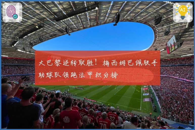 大巴黎逆转取胜！梅西姆巴佩联手助球队领跑法甲积分榜