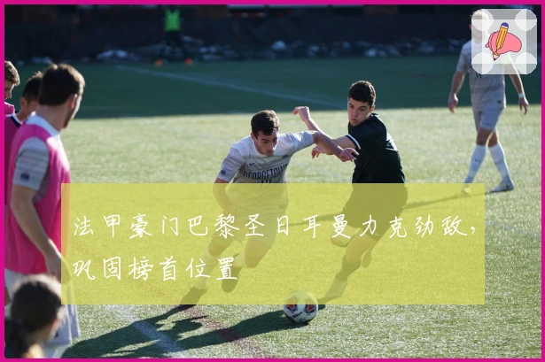 法甲豪门巴黎圣日耳曼力克劲敌，巩固榜首位置