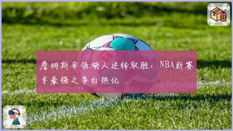 詹姆斯率领湖人逆转取胜,NBA新赛季豪强之争白热化