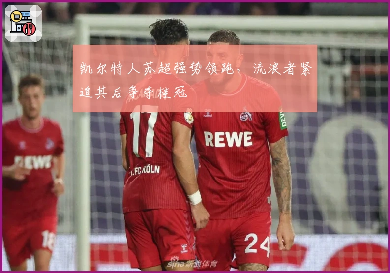 凯尔特人苏超强势领跑，流浪者紧追其后争夺桂冠