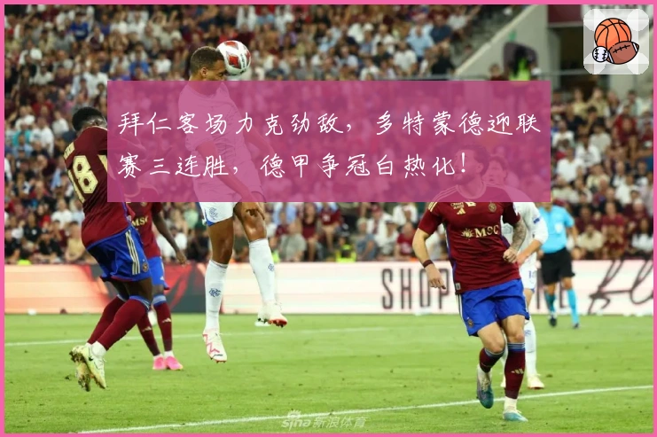 拜仁客场力克劲敌，多特蒙德迎联赛三连胜，德甲争冠白热化！