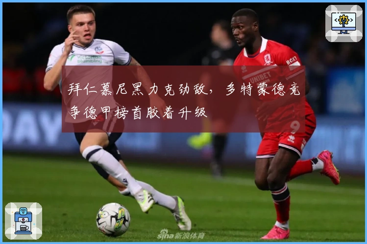 拜仁慕尼黑力克劲敌，多特蒙德竞争德甲榜首胶着升级