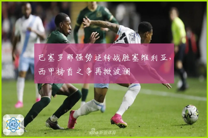 巴塞罗那强势逆转战胜塞维利亚，西甲榜首之争再掀波澜