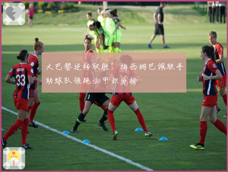 大巴黎逆转取胜！梅西姆巴佩联手助球队领跑法甲积分榜