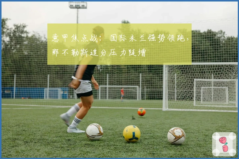 意甲焦点战：国际米兰强势领跑，那不勒斯追分压力陡增