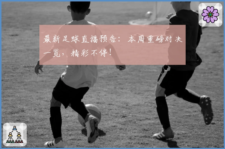 最新足球直播预告：本周重磅对决一览，精彩不停！