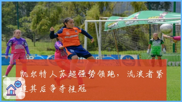 凯尔特人苏超强势领跑，流浪者紧追其后争夺桂冠