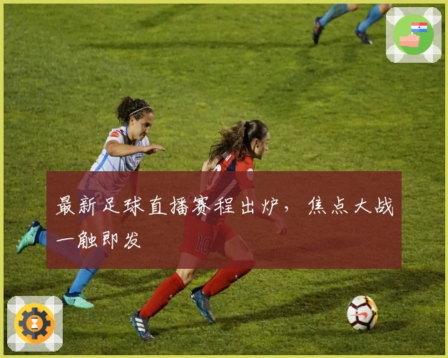 最新足球直播赛程出炉，焦点大战一触即发