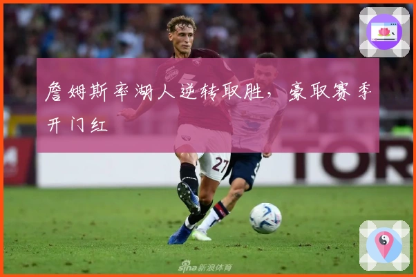 詹姆斯率湖人逆转取胜，豪取赛季开门红