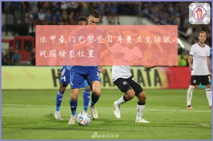 法甲豪门巴黎圣日耳曼力克劲敌，巩固榜首位置