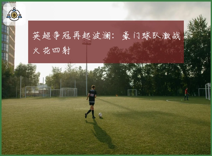 英超争冠再起波澜：豪门球队激战火花四射