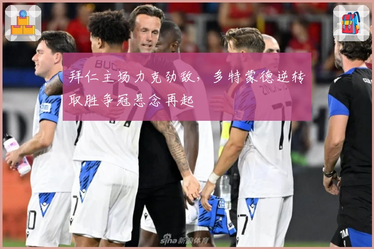 拜仁主场力克劲敌，多特蒙德逆转取胜争冠悬念再起