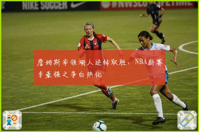 詹姆斯率领湖人逆转取胜，NBA新赛季豪强之争白热化