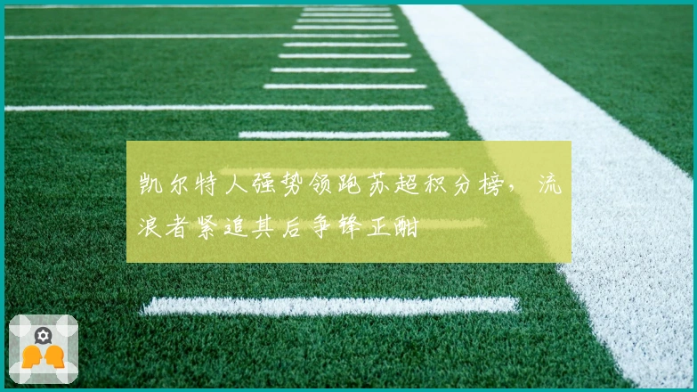 凯尔特人强势领跑苏超积分榜,流浪者紧追其后争锋正酣