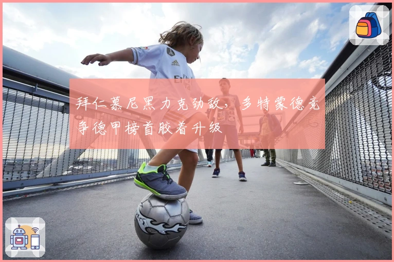 拜仁慕尼黑力克劲敌，多特蒙德竞争德甲榜首胶着升级