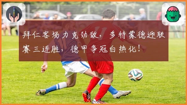 拜仁客场力克劲敌,多特蒙德迎联赛三连胜,德甲争冠白热化!