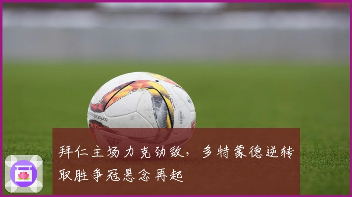 拜仁主场力克劲敌,多特蒙德逆转取胜争冠悬念再起