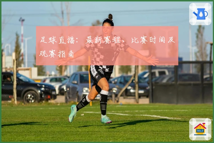 足球直播：最新赛程、比赛时间及观赛指南