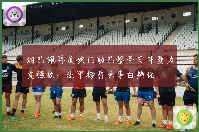 姆巴佩再度破门助巴黎圣日耳曼力克强敌，法甲榜首竞争白热化